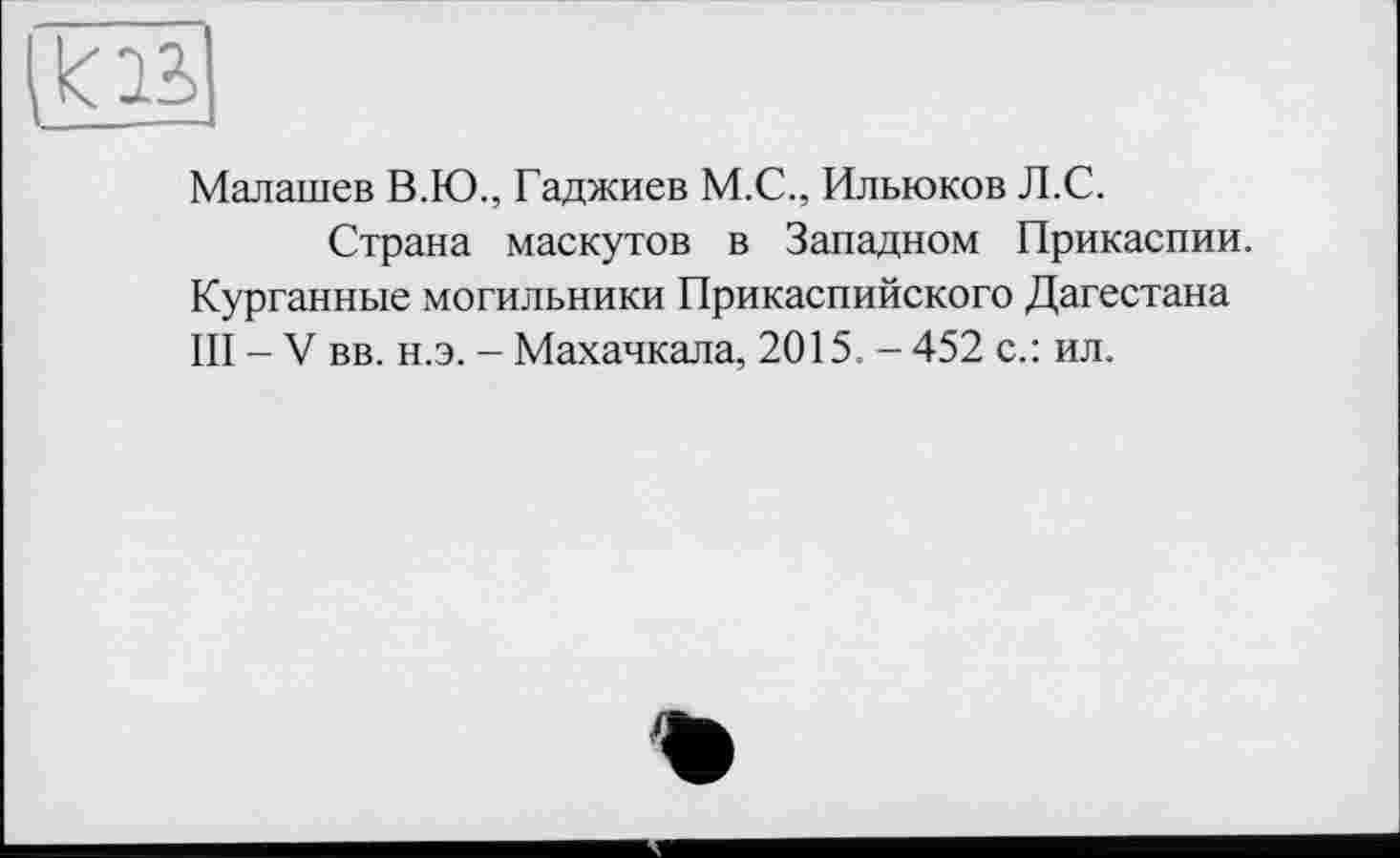 ﻿Малашев В.Ю., Гаджиев М.С., Ильюков Л.С.
Страна маскутов в Западном Прикаспии. Курганные могильники Прикаспийского Дагестана III - V вв. н.э. - Махачкала, 2015. - 452 с.: ил.